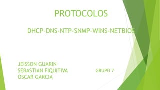 PROTOCOLOS
DHCP-DNS-NTP-SNMP-WINS-NETBIOS
JEISSON GUARIN
SEBASTIAN FIQUITIVA
OSCAR GARCIA
GRUPO 7
 