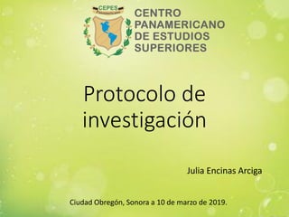 Protocolo de
investigación
Julia Encinas Arciga
Ciudad Obregón, Sonora a 10 de marzo de 2019.
 