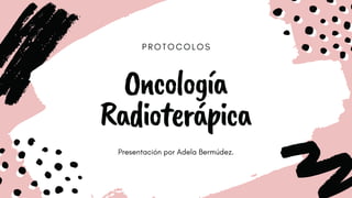 P R O T O C O L O S
Oncología
Radioterápica
Presentación por Adela Bermúdez.
 