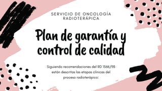 S E R V I C I O D E O N C O L O G Í A
R A D I O T E R Á P I C A
Plandegarantíay
controlde calidad
Siguiendo recomendaciones del RD 1566/98
están descritas las etapas clínicas del
proceso radioterápico:
 
