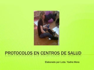 PROTOCOLOS EN CENTROS DE SALUD
Elaborado por Lcda. Yadira Mora
 