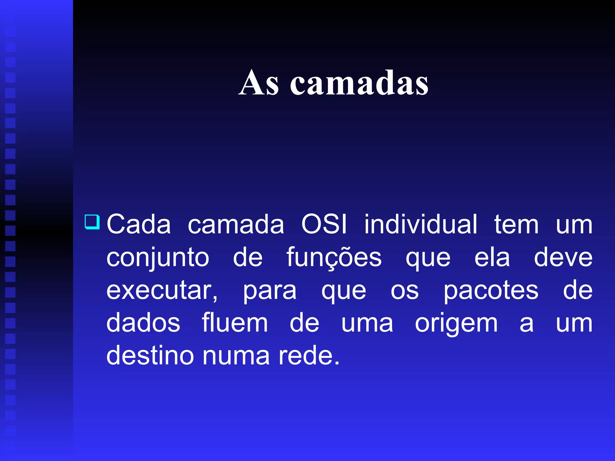 As camadas   Cada camada OSI individual tem um conjunto de funções que ela deve executar, para que os pacotes de dados fluem de uma origem a um destino numa rede.   