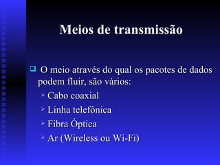 Meios de transmissão O meio através do qual os pacotes de dados podem fluir, são vários: Cabo coaxial Linha telefônica Fibra Óptica Ar (Wireless ou Wi-Fi) 