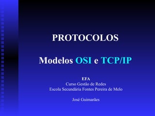PROTOCOLOS Modelos   OSI  e  TCP/IP EFA Curso Gestão de Redes Escola Secundária Fontes Pereira de Melo José  Guimarães 