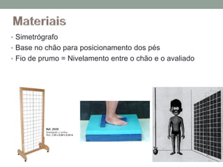 • Simetrógrafo
• Base no chão para posicionamento dos pés
• Fio de prumo = Nivelamento entre o chão e o avaliado
 