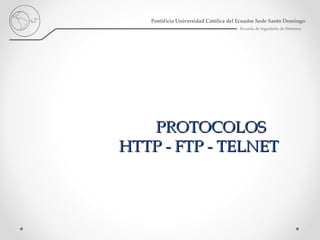 PROTOCOLOSPROTOCOLOS
HTTP - FTP - TELNETHTTP - FTP - TELNET
Escuela de Ingeniería de Sistemas
Pontificia Universidad Católica del Ecuador Sede Santo Domingo
 