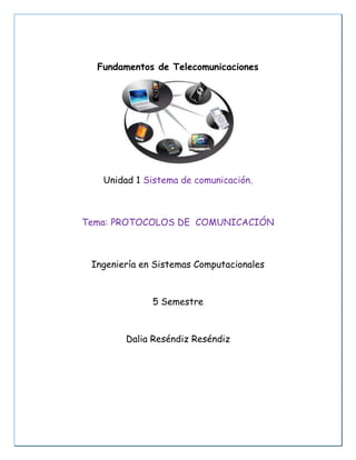 Fundamentos de Telecomunicaciones
Unidad 1 Sistema de comunicación.
Tema: PROTOCOLOS DE COMUNICACIÓN
Ingeniería en Sistemas Computacionales
5 Semestre
Dalia Reséndiz Reséndiz
 