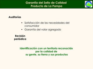 Satisfacción de las necesidades del consumidor  Garantía del valor agregado Garantía del Sello de Calidad  Producto de La Pampa Auditorías Revisión periódica Identificación con un territorio reconocido  por la calidad de  su gente, su tierra y sus productos 