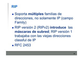36
RIP
Soporta múltiples familias de
direcciones, no solamente IP (campo
Family)
RIP versión 2 (RIPv2) introduce las
máscaras de subred; RIP versión 1
trabajaba con las viejas direcciones
classful de IP
RFC 2453
 