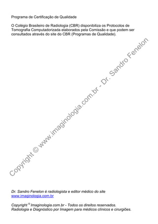 Programa de Certificação de Qualidade

O Colégio Brasileiro de Radiologia (CBR) disponibiliza os Protocolos de
Tomografia Computadorizada elaborados pela Comissão e que podem ser
consultados através do site do CBR (Programas de Qualidade).




Dr. Sandro Fenelon é radiologista e editor médico do site
www.imaginologia.com.br

Copyright © Imaginologia.com.br - Todos os direitos reservados.
Radiologia e Diagnóstico por Imagem para médicos clínicos e cirurgiões.
 