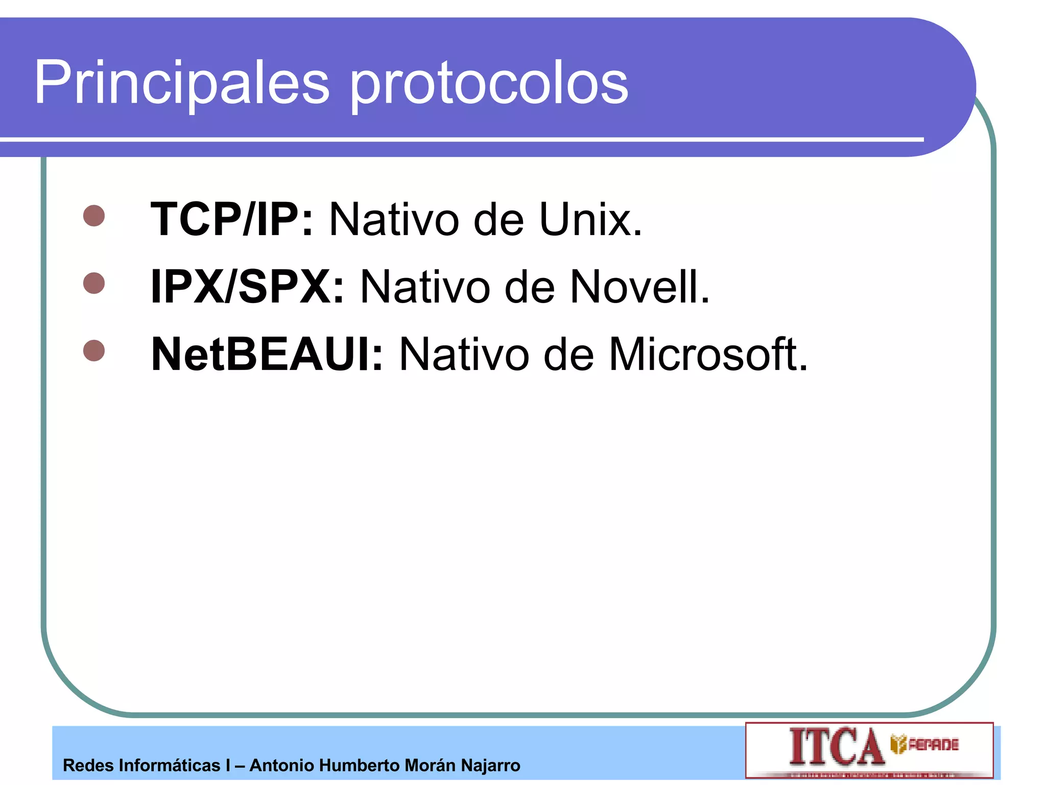 Principales protocolos TCP/IP:  Nativo de Unix. IPX/SPX:  Nativo de Novell. NetBEAUI:  Nativo de Microsoft. 