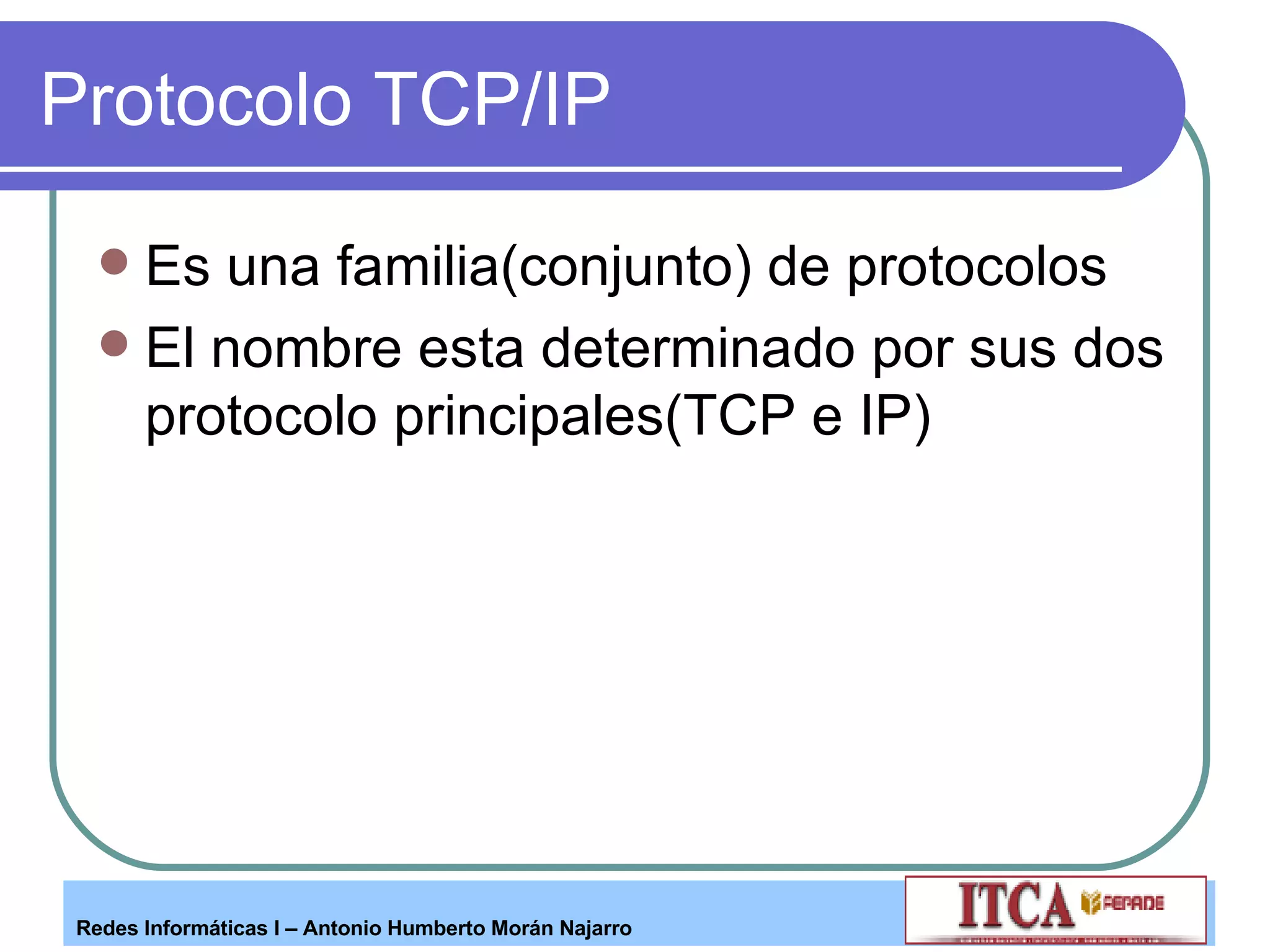 Protocolo TCP/IP Es una familia(conjunto) de protocolos  El nombre esta determinado por sus dos protocolo principales(TCP e IP)  