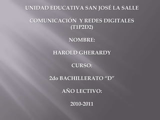 UNIDAD EDUCATIVA SAN JOSÉ LA SALLE COMUNICACIÓN  Y REDES DIGITALES (T1P2D2) NOMBRE: HAROLD GHERARDY CURSO:  2do BACHILLERATO “D” AÑO LECTIVO: 2010-2011 