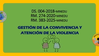 DS. 004-2018-MINEDU
RM. 274-2020-MINEDU
RM. 383-2025-MINEDU
GESTIÓN DE LA CONVIVENCIA Y
ATENCIÓN DE LA VIOLENCIA
 
