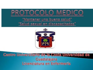 PROTOCOLO MEDICO“Mantener una buena salud” “Salud sexual en discapacitados” Centro Universitario de la Costa Universidad de Guadalajara Licenciatura en Enfermería 