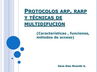 PROTOCOLOS ARP, RARP
Y TÉCNICAS DE
MULTIDIFUCION

   (Características , funciones,
   métodos de acceso)




              Sava Diaz Ricardo A.
 