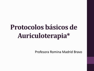 Protocolos básicos de
Auriculoterapia*
Profesora Romina Madrid Bravo
 