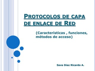 PROTOCOLOS       DE CAPA
DE ENLACE DE       RED
   (Características , funciones,
   métodos de acceso)




              Sava Diaz Ricardo A.
 