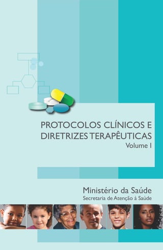 ,
PROTOCOLOS CLINICOS E
                "
DIRETRIZES TERAPEUTICAS
                          Volume I




        Ministério da Saúde
        Secretaria de Atenção à Saúde
 