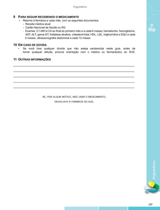 Angioedema


9	 PARA SEGUIR RECEBENDO O MEDICAMENTO
Fluxograma de Dispensação de Toxina Botulínica
	   •	 Retorne à farmácia a cada mês, com os seguintes documentos:	
Distonias Focais e Espasmo Hemifacial
		 - Receita médica atual
		 - Cartão Nacional de Saúde ou RG
		     - Exames: C1-INH e C4 ao final do primeiro mês e a cada 6 meses; hematócrito, hemoglobina,
		       AST, ALT, gama-GT, fosfatase alcalina, colesterol total, HDL, LDL, triglicerídios e EQU a cada
		    Portaria SAS/MS n 389, de 19 de setembro de 2001.
         6 meses; ultrassonografia abdominal a cada 12 meses

10	 EM CASO DE DÚVIDA
	 •	    Se você tiver qualquer dúvida que não esteja esclarecida neste guia, antes de
		      tomar qualquer atitude, procure orientação com o médico ou farmacêutico do SUS.

11	 OUTRAS INFORMAÇÕES
_________________________________________________________________________________

_________________________________________________________________________________

_________________________________________________________________________________

_________________________________________________________________________________

_________________________________________________________________________________


                        se, por algum motivo, não usar o medicamento,

                                  devolva-o à farmácia do sus.




                                                                                                            Angioedema




                                                                                                          107
 