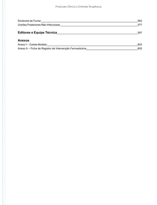 Protocolos Clínicos e Diretrizes Terapêuticas




Síndrome de Turner__________________________________________________________________563
Uveítes Posteriores Não Infecciosas_____________________________________________________577


Editores e Equipe Técnica_______________________________________________________597

Anexos
Anexo I – Cartas-Modelo______________________________________________________________603
Anexo II – Ficha de Registro de Intervenção Farmacêutica___________________________________605
 