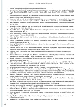 Protocolos Clínicos e Diretrizes Terapêuticas


           and their first –degree relatives. Arq Gastroenterol 2001;38:94-103.
      21.	 Laranjeira MS. Prevalência de doença celíaca em parentes de primeiro grau de pacientes com doença celíaca em São
           Paulo – Brasil [dissertação]. São Paulo: Universidade Federal de São Paulo – Escola Paulista de Medicina – UNIFESP;
           2005.
      22.	 Ransford RA, Hayes M, Palmer M, et al. A controlled, prospective screening study of celiac disease presenting as iron
           deficiency anemia. J Clin Gastroenterol 2002;35:228-33.
      23.	 Sdepanian VL, de Miranda Carvalho CN, de Morais MB, et al. Bone mineral density of the lumbar spine in children and
           adolescents with celiac disease on a gluten-free diet in Sao Paulo, Brazil. J Pediatr Gastroenterol Nutr 2003;37:571-6.
      24.	 Mpra S, Barera G. Bone mass and bone metabolism in pediatric gastrointestinal disorders. J Pediatr Gastroenterol Nutr
           2004;39:129-40.
      25.	 Bonamico M, Scire G, Mariani P, et al. Short stature as the primary manifestation of monosymptomatic celiac disease. J
           Pediatr Gastroenterol Nutr 1992;14:12-6.
      26.	 Oliveira MC, Reis FJ, Chagas AJ, et al. Study of intestinal malabsorption diseases as cause of monosymptomatic short
           stature. J Pediatr 1998;74:213-6.
      27.	 Barera G, Bonfanti R, Viscardi M, et al. Occurrence of celiac disease after onset of type 1 diabetes: a 6-year prospective
           longitudinal study. Pediatrics 2002;109:833-8.
      28.	 Mulder CJ, Tytgat GN, Groenland F, et al. Combined coeliac disease and thyroid disease. Eur J Gastroenterol Hepatol
           1999;11:939-40.
      29.	 Savilahti E, Pelkonen P, Visakorpi JK. IgA deficiency in children: A clinical study with special reference to intestinal
           findings. Arch Dis Child, 46:665, 1971.
      30.	 Szodoray P, Barta Z, Lakos G, et al. Coeliac disease in Sjögren’s syndrome-a study of 111 Hungarian patients. Rheumatol
           Int 2004;24:278–82.
      31.	 Lawson A, West J, Aitha GP, et al. Autoimmune cholestatic liver disease in people with coeliac disease: a population-
           based study of their association. Aliment Pharmacol Ther 2005;21:401-5.
      32.	 Frustaci A, Cuoco L, Chimenti C, et al. Celiac disease associated with autoimmune myocarditis. Circulation 2002;
      	    105:2611-8.
      33.	 Hansson T, Dahlbom l, Rogberg S, et al. Antitissue transglutaminase and antithyroid autoantibodies in children with
           Down syndrome and celiac disease. J Pediatr Gastroenterol Nutr 2005;40:170-4.
      34.	 National Institutes of Health consensus development conference statement on celiac disease, June 28-30, 2004.
           Gastroenterology 2005:128:S1-S9.
      35.	 Meloni GF, Dessole S, Vargiu N, et al. The prevalence of coeliac disease in infertility. Hum Reprod 1999;14:2759-61.
      36.	 Kotze LM. Gynecologic and obstetric findings related to nutritional status and adherence to a gluten-free diet in Brazilian
           patients with celiac disease. J Clin Gastroenterol 2004;38:567-74.
      37.	 Karpati S. Dermatitis herpetiformis: close to unravelling a disease. J Dermatol Sci 2004;34:83-90.
      38.	 Hill ID, Dirks MH, Liptak GS, et al. North American Society for Pediatric Gastroenterology, Hepatology and Nutrition.
           Guideline for the diagnosis and treatment of celiac disease in children: recommendations of the North American Society
           for Pediatric Gastroenterology, Hepatology and Nutrition. J Pediatr Gastroenterol Nutr 2005;40:1-19.
      39.	 Rostami K, Kerckhaert J, Tiemessen R, et al. Sensitivity of antiendomysium and antigliadin antibodies in untreated celiac
           disease: disappointing in clinical practice. Am J Gastroenterol 1999;94:888-94. 
      40.	 Brasil. Ministério da Saúde. Secretaria de Ciência e Tecnologia. Nota Técnica de Revisão Rápida – Diagnóstico
           Sorológico da Doença Celíaca. Brasília, 2009. 6p. (mimeo)
      41.	 MARSH MN. Gluteu, majorhistocompatibility complex, and the small intestine. A molecular and immunobiologic approach
           to the spectrum of gluteusensivity (celiac sprue). Gastroentecnology. 1992; 102(01);330-54
      42.	 Oberhuber G, Granditsch G, Vogelsang H. The histopathology of coeliac disease: time for a standardized report scheme
           for pathologists. Eur J Gastroenterol Hepatol 1999;11:1185-94.
      43.	 Wahab PJ, Meijer JW, Mulder CJ. Histologic follow-up of people with celiac disease on a gluten-free diet: slow and
           incomplete recovery. Am J Clin Pathol 2002;118:459-63.
      44.	 Meijer JW, Wahab PJ, Mulder CJ. Small intestinal biopsies in celiac disease: duodenal or jejunal? Virchows Arch
           2003;442:124-8.
      45.	 Hayat M, Cairns A, Dixon MF, et al. Quantitation of intraepithelial lymphocytes in human duodenum: what is normal? J
           Clin Pathol 2002;55:393-4.
      46.	 Meewisse GW. Diagnostic criteria in coeliac disease. Acta Paediatr Scand  1970;59:461-3.


208
 