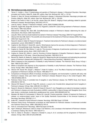 Protocolos Clínicos e Diretrizes Terapêuticas


      16	 Referências bibliográficas
      1.	    Tanner C, Hubble J, Chan P. Epidemiology and genetics of Parkinson’s disease. In Movement Disorders: Neurologic
             principles and Practice. Watts RL, Koller WC, editors. New York: McGraw-Hill; 1997. p. 137-52.
      2.	    Paulson H, Stern M. Clinical manifestations of Parkinson’s disease. In Movement Disorders: Neurologic principles and
             Practice. Watts RL, Koller WC, editors. New York: McGraw-Hill; 1997. p. 183-200.
      3.	    Braak H, Del Tredici K, Rüb U, de Vos RA, Jansen Steur EN, Braak E. Staging of brain pathology related to sporadic
             Parkinson’s disease. Neurobiol Aging. 2003;24(2):197-211.
      4.	    Lees AJ, Hardy J, Revesz T. Parkinson’s disease. Lancet. 2009;373(9680):2055-66.
      5.	    Dodel RC, Eggert KM, Singer MS, Eichhorn TE, Pogarell O, Oertel WH. Costs of drug treatment in Parkinson’s disease.
             Mov Disord. 1998;13(2):249-54.
      6.	    Siderowf AD, Holloway RG, Stern MB. Cost-effectiveness analysis in Parkinson’s disease: determining the value of
             interventions. Mov Disord. 2000;15(3):439-45.
      7.	    Lang AE. When and how should treatment be started in Parkinson disease? Neurology. 2009;72(7 Suppl):S39-43.
      8.	    Olanow CW, Stern MB, Sethi K. The scientific and clinical basis for the treatment of Parkinson disease (2009). Neurology.
             2009;72(21 Suppl 4):S1-136.
      9.	    Rascol O, Goetz C, Koller W, Poewe W, Sampaio C. Treatment interventions for Parkinson’s disease: an evidence based
             assessment. Lancet. 2002;359(9317):1589-98.
      10.	   Hughes AJ, Ben-Shlomo Y, Daniel SE, Lees AJ. What features improve the accuracy of clinical diagnosis in Parkinson’s
             disease: a clinicopathologic study. Neurology. 1992;42(6):1142-6.
      11.	   Hughes AJ, Daniel SE, Ben-Shlomo Y, Lees AJ. The accuracy of diagnosis of parkinsonian syndromes in a specialist
             movement disorder service. Brain. 2002;125(Pt 4):861-70.
      12.	   Hughes AJ, Daniel SE, Kilford L, Lees AJ. Accuracy of clinical diagnosis of idiopathic Parkinson’s disease: a clinico-
             pathological study of 100 cases. J Neurol Neurosurg Psychiatry. 1992;55(3):181-4.
      13.	   Morrish PK, Rakshi JS, Bailey DL, Sawle GV, Brooks DJ. Measuring the rate of progression and estimating the preclinical
             period of Parkinson’s disease with [18F]dopa PET. J Neurol Neurosurg Psychiatry. 1998;64(3):314-9.
      14.	   Effect of deprenyl on the progression of disability in early Parkinson’s disease. The Parkinson Study Group. N Engl J
             Med. 1989;321(20):1364-71.
      15.	   Effects of tocopherol and deprenyl on the progression of disability in early Parkinson’s disease. The Parkinson Study
             Group. N Engl J Med. 1993;328(3):176-83.
      16.	   Olanow CW, Hauser RA, Gauger L, Malapira T, Koller W, Hubble J, et al. The effect of deprenyl and levodopa on the
             progression of Parkinson’s disease. Ann Neurol. 1995;38(5):771-7.
      17.	   Comparisons of therapeutic effects of levodopa, levodopa and selegiline, and bromocriptine in patients with early, mild
             Parkinson’s disease: three year interim report. Parkinson’s Disease Research Group in the United Kingdom. BMJ.
             1993;307(6902):469-72.
      18.	   Parkinson Study Group. A controlled trial of rasagiline in early Parkinson disease: the TEMPO Study. Arch Neurol.
             2002;59(12):1937-43.
      19.	   Olanow CW, Rascol O, hauser R, Feigin PD, Jankovic J, Lang A, et al. A double-blind, delayed-start trial of rasagiline in
             Parkinson’s disease. N Engl J Med. 2009;361(13):1268-78.
      20.	   Rascol O, Brooks DJ, Melames E, Oertel W, Poewe W, Stocchi F, et al. Rasagiline as an adjunct to levodopa in patients
             with Parkinson’s disease and motor fluctuations (LARGO, Lasting effect in Adjunct therapy with Rasagiline Given Once
             daily, study): a randomised, double-blind, parallel-group trial. Lancet. 2005;365(9463):947-54.
      21.	   Miyasaki JM, Martin W, Suchowesky O, Weiner WJ, Lang AE. Practice parameter: initiation of treatment for Parkinson’s
             disease: an evidence-based review: report of the Quality Standards Subcommittee of the American Academy of
             Neurology. Neurology. 2002;58(1):11-7.
      22.	   Koller WC. Treatment of early Parkinson’s disease. Neurology. 2002;58(4 Suppl 1):S79-86.
      23.	   Parkinson Study Group. Pramipexole vs levodopa as initial treatment for Parkinson disease: A randomized controlled
             trial. Parkinson Study Group. JAMA. 2000;284(15):1931-8.
      24.	   Fahn S. Is levodopa toxic? Neurology. 1996;47(6 Suppl 3):S184-95.
      25.	   Agid Y, Ahlskog E, Albanese A, Calne D, Chase T, De Yebenes J, et al. Levodopa in the treatment of Parkinson’s disease:
             a consensus meeting. Mov Disord. 1999;14(6):911-3.
      26.	   Fahn S, Oakes D, Shoulson I, Kieburtz K, Rudolph A, Lang A, et al. Levodopa and the progression of Parkinson’s
             disease. N Engl J Med. 2004;351(24):2498-508.


220
 