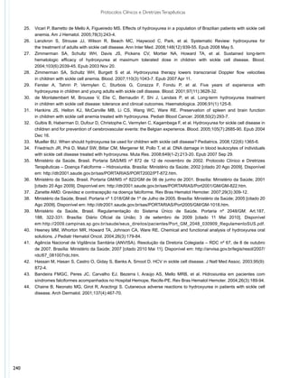Protocolos Clínicos e Diretrizes Terapêuticas


      25.	   Vicari P, Barretto de Mello A, Figueiredo MS. Effects of hydroxyurea in a population of Brazilian patients with sickle cell
      	      anemia. Am J Hematol. 2005;78(3):243-4.
      26.	   Lanzkron S, Strouse JJ, Wilson R, Beach MC, Haywood C, Park, et al. Systematic Review: hydroxyurea for
      	      the treatment of adults with sickle cell disease. Ann Inter Med. 2008;148(12):939-55. Epub 2008 May 5.
      27.	   Zimmerman SA, Schultz WH, Davis JS, Pickens CV, Mortier NA, Howard TA, et al. Sustained long-term
      	      hematologic efficacy of hydroxyurea at maximum tolerated dose in children with sickle cell disease. Blood.
      	      2004;103(6):2039-45. Epub 2003 Nov 20.
      28.	   Zimmerman SA, Schultz WH, Burgett S et al. Hydroxyurea therapy lowers transcranial Doppler flow velocities
      	      in children with sickle cell anemia. Blood. 2007;110(3):1043-7. Epub 2007 Apr 11.
      29.	   Ferster A, Tahriri P, Vermylen C, Sturbois G, Corazza F, Fondu P, et al. Five years of experience with
      	      hydroxyurea in children and young adults with sickle cell disease. Blood. 2001;97(11):3628-32.
      30.	   de Montalembert M, Brousse V, Elie C, Bernaudin F, Shi J, Landais P, et al. Long-term hydroxyurea treatment
      	      in children with sickle cell disease: tolerance and clinical outcomes. Haematologica. 2006;91(1):125-8.
      31.	   Hankins JS, Helton KJ, McCarville MB, Li CS, Wang WC, Ware RE. Preservation of spleen and brain function
      	      in children with sickle cell anemia treated with hydroxyurea. Pediatr Blood Cancer. 2008;50(2):293-7.
      32.	   Gulbis B, Haberman D, Dufour D, Christophe C, Vermylen C, Kagambega F, et al. Hydroxyurea for sickle cell disease in
      	      children and for prevention of cerebrovascular events: the Belgian experience. Blood. 2005;105(7):2685-90. Epub 2004
      	      Dec 16.
      33.	   Mueller BU. When should hydroxyurea be used for children with sickle cell disease? Pediatrics. 2008;122(6):1365-6.
      34.	   Friedrisch JR, Prá D, Maluf SW, Bittar CM, Mergener M, Pollo T, et al. DNA damage in blood leukocytes of individuals
      	      with sickle cell disease treated with hydroxyurea. Muta Res. 2008;649(1-2):213-20. Epub 2007 Sep 29.
      35.	   Ministério da Saúde, Brasil. Portaria SAS/MS nº 872 de 12 de novembro de 2002. Protocolo Clínico e Diretrizes
      	      Terapêuticas – Doença Falciforme – Hidroxiuréia. Brasília: Ministério da Saúde; 2002 [citado 20 Ago 2009]. Disponível
      	      em: http://dtr2001.saude.gov.br/sas/PORTARIAS/PORT2002/PT-872.htm.
      36.	   Ministério da Saúde, Brasil. Portaria GM/MS nº 822/GM de 06 de junho de 2001. Brasília: Ministério da Saúde; 2001
      	      [citado 20 Ago 2009]. Disponível em: http://dtr2001.saude.gov.br/sas/PORTARIAS/Port2001/GM/GM-822.htm.
      37.	   Zanette AMD. Gravidez e contracepção na doença falciforme. Rev Bras Hematol Hemoter. 2007;29(3):309-12.
      38.	   Ministério da Saúde, Brasil. Portaria nº 1.018/GM de 1º de Julho de 2005. Brasília: Ministério da Saúde; 2005 [citado 20
      	      Ago 2009]. Disponível em: http://dtr2001.saude.gov.br/sas/PORTARIAS/Port2005/GM/GM-1018.htm.
      39.	   Ministério da Saúde, Brasil. Regulamentação do Sistema Único de Saúde. Portaria nº 2048/GM: Art.187,
      	      188, 322-331. Brasília: Diário Oficial da União; 3 de setembro de 2009 [citado 11 Mai 2010]. Disponível
      	      em:http://2009.campinas.sp.gov.br/saude/seus_direitos/pacientes/Port_GM_2048_030909_RegulamentoSUS.pdf.
      40.	   Heeney MM, Whorton MR, Howard TA, Johnson CA, Ware RE. Chemical and functional analysis of hydroxyurea oral
      	      solutions. J Pediatr Hematol Oncol. 2004;26(3):179-84.
      41.	   Agência Nacional de Vigilância Sanitária (ANVISA). Resolução da Diretoria Colegiada – RDC nº 67, de 8 de outubro
      	      de 2007. Brasília: Ministério da Saúde; 2007 [citado 2010 Mai 11]. Disponível em: http://anvisa.gov.br/legis/resol/2007/
      	      rdc/67_081007rdc.htm.
      42.	   Hassan M, Hasan S, Castro O, Giday S, Banks A, Smoot D. HCV in sickle cell disease. J Natl Med Assoc. 2003;95(9):
      	      872-4.
      43.	   Bandeira FMGC, Peres JC, Carvalho EJ, Bezerra I, Araújo AS, Mello MRB, et al. Hidroxiuréia em pacientes com
      	      síndromes falciformes acompanhados no Hospital Hemope, Recife-PE. Rev Bras Hematol Hemoter. 2004;26(3):189-94.
      44.	   Chaine B, Neonato MG, Girot R, Aractingi S. Cutaneous adverse reactions to hydroxyurea in patients with sickle cell
      	      disease. Arch Dermatol. 2001;137(4):467-70.




240
 
