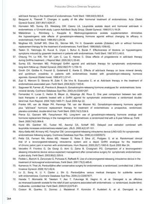 Protocolos Clínicos e Diretrizes Terapêuticas


      	      add-back therapy in the treatment of endometriosis. Fertil Steril. 1995;64(5):903-8.
      52.	   Bergqvist A, Theorell T. Changes in quality of life after hormonal treatment of endometriosis. Acta Obstet
      	      Gynecol Scand. 2001;80(7):628-37.
      53.	   Hornstein MD, Surrey ES, Weisberg GW, Casino LA. Leuprolide acetate depot and hormonal add-back in
      	      endometriosis: a 12-month study. Lupron Add-Back Study Group. Obstet Gynecol. 1998;91(1):16-24.
      54.	   Mäkäräinen L, Rönnberg L, Kauppila A. Medroxyprogesterone acetate supplementation diminishes
      	      the hypoestrogenic side effects of gonadotropin-releasing hormone agonist without changing its efficacy in
      	      endometriosis. Fertil Steril. 1996;65(1):29-34.
      55.	   Moghissi KS, Schlaff WD, Olive DL, Skinner MA, Yin H. Goserelin acetate (Zoladex) with or without hormone
      	      replacement therapy for the treatment of endometriosis. Fertil Steril. 1998;69(6):1056-62.
      56.	   Taskin O, Yalcinoglu AI, Kucuk S, Uryan I, Buhur A, Burak F. Effectiveness of tibolone on hypoestrogenic
      	      symptoms induced by goserelin treatment in patients with endometriosis. Fertil Steril. 1997;67(1):40-5.
      57.	   Cheung TH, Lo KW, Yim SF, Lam C, Lau E, Haines C. Dose effects of progesterone in add-back therapy
      	      during GnRHa treatment. J Reprod Med. 2005;50(1):35-40.
      58.	   Surrey ES, Hornstein MD. Prolonged GnRH agonist and add-back therapy for symptomatic endometriosis:
      	      long-term follow-up. Obstet Gynecol. 2002;99(5 Pt 1):709-19.
      59.	   Gnoth CH, Gödtke K, Freundl G, Godehardt E, Kienle E. Effects of add-back therapy on bone mineral density
      	      and pyridinium crosslinks in patients with endometriosis treated with gonadotropin-releasing hormone
      	      agonists. Gynecol Obstet Invest. 1999;47(1):37-41.
      60.	   Zupi E, Marconi D, Sbracia M, Zullo F, De Vivo B, Exacustos C, et al. Add-back therapy in the treatment of
      	      endometriosis-associated pain. Fertil Steril. 2004;82(5):1303-8.
      61.	   Sagsveen M, Farmer JE, Prentice A, Breeze A. Gonadotrophin-releasing hormone analogues for endometriosis: bone 	
      	      mineral density. Cochrane Database Syst Rev. 2003;(4):CD001297.
      62.	   Fernandez H, Lucas C, Hedon B, Meyer JL, Mayenga JM, Roux C. One year comparison between two add-
      	      back therapies in patients treated with a GnRH agonist for symptomatic endometriosis: a randomized double-
      	      blind trial. Hum Reprod. 2004;19(6):1465-71. Epub 2004 Apr 22.
      63.	   Franke HR, van de Weijer PH, Pennings TM, van der Mooren MJ. Gonadotropin-releasing hormone agonist
      	      plus “add-back” hormone replacement therapy for treatment of endometriosis: a prospective, randomized,
      	      placebo-controlled, double-blind trial. Fertil Steril. 2000;74(3):534-9.
      64.	   Pierce SJ, Gazvani MR, Farquharson RG. Long-term use of gonadotropin-releasing hormone analogs and
      	      hormone replacement therapy in the management of endometriosis: a randomized trial with a	6-year follow-up. Fertil 	
      	      Steril. 2000;74(5):964-8.
      65.	   Hurst BS, Gardner SC, Tucker KE, Awoniyi CA, Schlaff WD. Delayed oral estradiol combined with
      	      leuprolide increases endometriosis-related pain. JSLS. 2000;4(2):97-101.
      66.	   Abou-Setta AM, Al-Inany HG, Farquhar CM. Levonorgestrel-releasing intrauterine device (LNG-IUD) for symptomatic 	
      	      endometriosis following surgery. Cochrane Database Syst Rev. 2006;(4):CD005072.
      67.	   Petta CA, Ferriani RA, Abrao MS, Hassan D, Rosa E Silva JC, Podgaec S, et al. Randomized clinical
      	      trial of a levonorgestrel-releasing intrauterine system and a depot GnRH analogue for the treatment
      	      of chronic pelvic pain in women with endometriosis. Hum Reprod. 2005;20(7):1993-8. Epub 2005 Mar 24.
      68.	   Vercellini P, Frontino G, De Giorgi O, Aimi G, Zaina B, Crosignani PG. Comparison of a levonorgestrel-r
      	      eleasing intrauterine device versus expectant management after conservative surgery for symptomatic endometriosis: 	
      	      a pilot study. Fertil Steril. 2003;80(2):305-9.
      69.	   Fedele L, Bianchi S, Zanconato G, Portuese A, Raffaelli R. Use of a levonorgestrel-releasing intrauterine device in the 	
      	      treatment of rectovaginal endometriosis. Fertil Steril. 2001;75(3):485-8.
      70.	   Kamencic H, Thiel JA. Pentoxifylline after conservative surgery for endometriosis: a randomized, controlled trial. J Minim
      	      Invasive Gynecol. 2008;15(1):62-6.
      71.	   Lv D, Song H, Li Y, Clarke J, Shi G. Pentoxifylline versus medical therapies for subfertile women
      	      with endometriosis. Cochrane Database Syst Rev. 2009;(3):CD007677.
      72.	   Harada T, Momoeda M, Taketani Y, Aso T, Fukunaga M, Hagino H, et al. Dienogest is as effective
      	      as intranasal buserelin acetate for the relief of pain symptoms associated with endometriosis – a randomized, double-blind,
      	      multicenter, controlled trial. Fertil Steril. 2009;91(3):675-81.
      73.	   Cosson M, Querleu D, Donnez J, Madelenat P, Konincks P, Audebert A, et al. Dienogest is as


264
 
