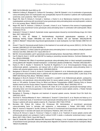 Protocolos Clínicos e Diretrizes Terapêuticas


            2009;114(12):2393-400. Epub 2009 Jun 29.
     43.	   Hellström-Lindberg E, Birgegard G, Carlsson M, Carneskog J, Dahl IM, Dybedal I, et al. A combination of granulocyte
            colony-stimulating factor and erythropoietin may synergistically improve the anaemia in patients with myelodysplastic
            syndromes. Leuk Lymphoma. 1993;11(3-4):221-8.
     44.	   Negrin RS, Stein R, Doherty K, Cornwell J, Vardiman J, Krantz S, et al. Maintenance treatment of the anemia of
            myelodysplastic syndromes with recombinant human granulocyte colony-stimulating factor and erythropoietin: evidence
            for in vivo synergy. Blood. 1996;87(10):4076-81.
     45.	   Negrin RS, Stein R, Vardiman J, Doherty K, Cornwell J, Krantz S, et al. Treatment of the anemia of myelodysplastic
            syndromes using recombinant human granulocyte colony-stimulating factor in combination with erythropoietin. Blood.
            1993;82(3):737-43.
     46.	   Andersohn F, Konzen C, Garbe E. Systematic review: agranulocytosis induced by nonchemotherapy drugs. Ann Intern
            Med. 2007;146(9):657-65.
     47.	   Andrès E, Kurtz JE, Maloisel F. Nonchemotherapy drug-induced agranulocytosis: experience of the
            Strasbourg teaching hospital (1985-2000) and review of the literature. Clin Lab Haematol. 2002;24(2):99-106.
     48.	   Andrès E, Maloisel F. Idiosyncratic drug-induced agranulocytosis or acute neutropenia. Curr Opin Hematol. 2008;15(1):15-
            21.
     49.	   Grossi F, Tiseo M. Granulocyte growth factors in the treatment of non-small cell lung cancer (NSCLC). Crit Rev Oncol
            Hematol. 2006;58(3):221-30. Epub 2006 May 11.
     50.	   Azoulay E, Delclaux C. Is there a place for granulocyte colony-stimulating factor in non-neutropenic critically ill patients?
            Intensive Care Med. 2004;30(1):10-7. Epub 2003 Oct 31.
     51.	   Bell SG. Immunomodulation, part II: granulocyte colony-stimulating factors. Neonatal Netw. 2006;25(1):65-70.
     52.	   Carr R, Modi N, Doré C. G-CSF and GM-CSF for treating or preventing neonatal infections. Cochrane Database Syst
            Rev. 2003(3):CD003066.
     53.	   Juul SE, Christensen RD. Effect of recombinant granulocyte colony-stimulating factor on blood neutrophil concentrations
            among patients with “idiopathic neonatal neutropenia”: a randomized, placebo-controlled trial. J Perinatol. 2003;23(6):493-7.
     54.	   Kojima S, Hibi S, Kosaka Y, Yamamoto M, Tsuchida M, Mugishima H, et al. Immunosuppressive therapy using
            antithymocyte globulin, cyclosporine, and danazol with or without human granulocyte colony-stimulating factor in
            children with acquired aplastic anemia. Blood. 2000;96(6):2049-54.
     55.	   Bacigalupo A, Broccia G, Corda G, Arcese W, Carotenuto M, Gallamini A, et al. Antilymphocyte globulin, cyclosporin,
            and granulocyte colony-stimulating factor in patients with acquired severe aplastic anemia (SAA): a pilot study of the
            EBMT SAA Working Party. Blood. 1995;85(5):1348-53.
     56.	   Bacigalupo A, Bruno B, Saracco P, Di Bona E, Locasciulli A, Locatelli F, et al. Antilymphocyte globulin, cyclosporine,
            prednisolone, and granulocyte colony-stimulating factor for severe aplastic anemia: an update of the GITMO/EBMT
            study on 100 patients. European Group for Blood and Marrow Transplantation (EBMT) Working Party on Severe
            Aplastic Anemia and the Gruppo Italiano Trapianti di Midolio Osseo (GITMO). Blood. 2000;95(6):1931-4.
     57.	   Hord JD, Gay JC, Whitlock JA, Janco RL, Edwards JR, Greer JP, et al. Long-term granulocyte-macrophage colony-
            stimulating factor and immunosuppression in the treatment of acquired severe aplastic anemia. J Pediatr Hematol
            Oncol. 1995;17(2):140-4.
     58.	   Bacigalupo A, Passweg J. Diagnosis and treatment of acquired aplastic anemia. Hematol Oncol Clin North Am.
            2009;23(2):159-70.
     59.	   Gluckman E, Rokicka-Milewska R, Hann I, Nikiforakis E, Tavakoli F, Cohen-Scali S, et al. Results and follow-up of a
            phase III randomized study of recombinant human-granulocyte stimulating factor as support for immunosuppressive
            therapy in patients with severe aplastic anaemia. Br J Haematol. 2002;119(4):1075-82.
     60.	   Bernstein HM, Pollock BH, Calhoun DA, Christensen RD. Administration of recombinant granulocyte
            colony-stimulating factor to neonates with septicemia: a meta-analysis. J Pediatr. 2001;138(6): 917-20.
     61.	   Bilgin K, Yaramis A, Haspolat K, Tas MA, Günbey S, Derman O. A randomized trial of granulocyte-macrophage colony-
            stimulating factor in neonates with sepsis and neutropenia. Pediatrics. 2001;107(1):36-41.
     62.	   Teramura M, Kimura A, Iwase S, Yonemura Y, Nakao S, Urabe A, et al. Treatment of severe aplastic anemia with
            antithymocyte globulin and cyclosporin A with or without G-CSF in adults: a multicenter randomized study in Japan.
            Blood. 2007;110(6):1756-61. Epub 2007 May 25.
     63.	   Dale DC, Bonilla MA, Davis MW, Nakanishi AM, Hammond WP, Kurtzberg J, et al. A randomized controlled phase III trial
            of recombinant human granulocyte colony-stimulating factor (filgrastim) for treatment of severe chronic neutropenia. Blood.
            1993;81(10):2496-502.

46
 