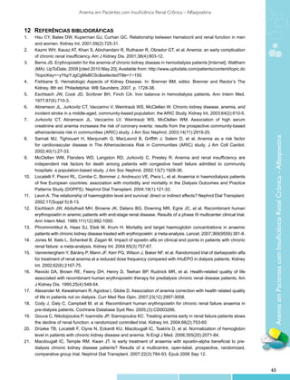 Anemia em Pacientes com Insuficiência Renal Crônica – Alfaepoetina


12	 Referências Bibliográficas
1.	    Hsu CY, Bates DW, Kuperman GJ, Curhan GC. Relationship between hematocrit and renal function in men
       and women. Kidney Int. 2001;59(2):725-31.
2.	    Kazmi WH, Kausz AT, Khan S, Abichandani R, Ruthazer R, Obrador GT, et al. Anemia: an early complication
       of chronic renal insufficiency. Am J Kidney Dis. 2001;38(4):803-12.
3.	    Berns JS. Erythropoietin for the anemia of chronic kidney disease in hemodialysis patients [Internet]. Waltham
       (MA): UpToDate; 2009 [cited 2010 May 20]. Available from: http://www.uptodate.com/patients/content/topic.do
       ?topicKey=~yYkpYJgCgMsBCSc&selectedTitle=1~150.
4.	    Fishbane S. Hematologic Aspects of Kidney Disease. In: Brenner BM, editor. Brenner and Rector’s The
       Kidney. 8th ed. Philadelphia: WB Saunders; 2007. p. 1728-38.
5.	    Eschbach JW, Cook JD, Scribner BH, Finch CA. Iron balance in hemodialysis patients. Ann Intern Med.
       1977;87(6):710-3.
6.	    Abramson JL, Jurkovitz CT, Vaccarino V, Weintraub WS, McClellan W. Chronic kidney disease, anemia, and
       incident stroke in a middle-aged, community-based population: the ARIC Study. Kidney Int. 2003;64(2):610-5.
7.	    Jurkovitz CT, Abramson JL, Vaccarino LV, Weintraub WS, McClellan WM. Association of high serum
       creatinine and anemia increases the risk of coronary events: results from the prospective community-based
       atherosclerosis risk in communities (ARIC) study. J Am Soc Nephrol. 2003;14(11):2919-25.




                                                                                                                             Anemia em Pacientes com Insuficiência Renal Crônica – Alfaepoetina
8.	    Sarnak MJ, Tighiouart H, Manjunath G, MacLeond B, Griffith J, Salem D, et al. Anemia as a risk factor
       for cardiovascular disease in The Atherosclerosis Risk in Communities (ARIC) study. J Am Coll Cardiol.
       2002;40(1):27-33.
9.	    McClellan WM, Flanders WD, Langston RD, Jurkovitz C, Presley R. Anemia and renal insufficiency are
       independent risk factors for death among patients with congestive heart failure admitted to community
       hospitals: a population-based study. J Am Soc Nephrol. 2002;13(7):1928-36.
10.	   Locatelli F, Pisoni RL, Combe C, Bommer J, Andreucci VE, Piera L, et al. Anaemia in haemodialysis patients
       of five European countries: association with morbidity and mortality in the Dialysis Outcomes and Practice
       Patterns Study (DOPPS). Nephrol Dial Transplant. 2004;19(1):121-32.
11.	   Levin A. The relationship of haemoglobin level and survival: direct or indirect effects? Nephrol Dial Transplant.
       2002;17(Suppl 5):8-13.
12.	   Eschbach JW, Abdulhadi MH, Browne JK, Delano BG, Downing MR, Egrie JC, et al. Recombinant human
       erythropoietin in anemic patients with end-stage renal disease. Results of a phase III multicenter clinical trial.
       Ann Intern Med. 1989;111(12):992-1000.
13.	   Phrommintikul A, Haas SJ, Elsik M, Krum H. Mortality and target haemoglobin concentrations in anaemic
       patients with chronic kidney disease treated with erythropoietin: a meta-analysis. Lancet. 2007;369(9559):381-8.
14.	   Jones M, Ibels L, Schenkel B, Zagari M. Impact of epoetin alfa on clinical end points in patients with chronic
       renal failure: a meta-analysis. Kidney Int. 2004;65(3):757-67.
15.	   Vanrenterghem Y, Bárány P, Mann JF, Kerr PG, Wilson J, Baker NF, et al. Randomized trial of darbepoetin alfa
       for treatment of renal anemia at a reduced dose frequency compared with rHuEPO in dialysis patients. Kidney
       Int. 2002;62(6):2167-75.
16.	   Revicki DA, Brown RE, Feeny DH, Henry D, Teehan BP, Rudnick MR, et al. Health-related quality of life
       associated with recombinant human erythropoietin therapy for predialysis chronic renal disease patients. Am
       J Kidney Dis. 1995;25(4):548-54.
17.	   Alexander M, Kewalramani R, Agodoa I, Globe D. Association of anemia correction with health related quality
       of life in patients not on dialysis. Curr Med Res Opin. 2007;23(12):2997-3008.
18.	   Cody J, Daly C, Campbell M, et al. Recombinant human erythropoietin for chronic renal failure anaemia in
       pre-dialysis patients. Cochrane Database Syst Rev. 2005;(3):CD003266.
19.	   Gouva C, Nikolopoulos P, Ioannidis JP, Siamopoulos KC. Treating anemia early in renal failure patients slows
       the decline of renal function: a randomized controlled trial. Kidney Int. 2004;66(2):753-60.
20.	   Drüeke TB, Locatelli F, Clyne N, Eckardt KU, Macdougall IC, Tsakiris D, et al. Normalization of hemoglobin
       level in patients with chronic kidney disease and anemia. N Engl J Med. 2006;355(20):2071-84.
21.	   Macdougall IC, Temple RM, Kwan JT. Is early treatment of anaemia with epoetin-alpha beneficial to pre-
       dialysis chronic kidney disease patients? Results of a multicentre, open-label, prospective, randomized,
       comparative group trial. Nephrol Dial Transplant. 2007;22(3):784-93. Epub 2006 Sep 12.


                                                                                                                            65
 