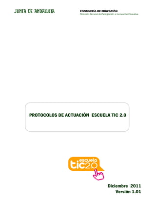 CONSEJERÍA DE EDUCACIÓN
                    Dirección General de Participación e Innovación Educativa




PROTOCOLOS DE ACTUACIÓN ESCUELA TIC 2.0




                                               Diciembre 2011
                                                   Versión 1.01
 