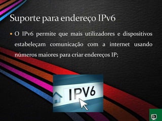  O IPv6 permite que mais utilizadores e dispositivos
estabeleçam comunicação com a internet usando
números maiores para criar endereços IP;
 