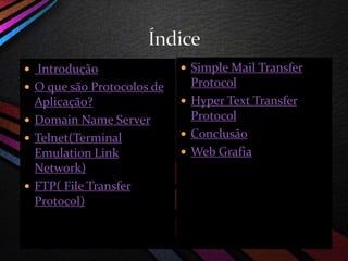  Introdução
 O que são Protocolos de
Aplicação?
 Domain Name Server
 Telnet(Terminal
Emulation Link
Network)
 FTP( File Transfer
Protocol)
 Simple Mail Transfer
Protocol
 Hyper Text Transfer
Protocol
 Conclusão
 Web Grafia
 