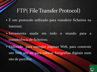  É um protocolo utilizado para transferir ficheiros na
Internet;
 Ferramenta usada em todo o mundo para a
transferência de ficheiros;
 Utilizado para carregar páginas Web, para construir
um Web site ou para colocar fotografias digitais num
site de partilha;
 