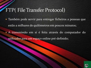  Também pode servir para entregar ficheiros a pessoas que
estão a milhares de quilómetros em poucos minutos;
 A transmissão em si é feita através do computador do
utilizador para um espaço online pré-definido;
 