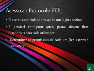  O acesso é controlado através de um login e senha;
 É possível configurar quais pastas devem ficar
disponíveis para cada utilizador;
 Determinar as permissões de cada um (ler, escrever,
listar, etc.);
 