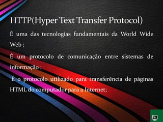 É uma das tecnologias fundamentais da World Wide
Web ;
É um protocolo de comunicação entre sistemas de
informação ;
É o protocolo utilizado para transferência de páginas
HTML do computador para a Internet;
 