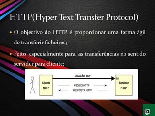  O objectivo do HTTP é proporcionar uma forma ágil
de transferir ficheiros;
 Feito especialmente para as transferências no sentido
servidor para cliente;
 