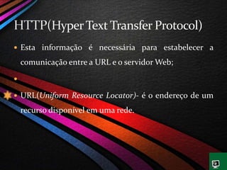 Esta informação é necessária para estabelecer a
comunicação entre a URL e o servidor Web;

 URL(Uniform Resource Locator)- é o endereço de um
recurso disponível em uma rede.
 