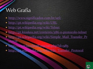  http://www.significados.com.br/url/
 http://pt.wikipedia.org/wiki/URL
 http://pt.wikipedia.org/wiki/Telnet
 http://pt.kioskea.net/contents/286-o-protocolo-telnet
 http://pt.wikipedia.org/wiki/Simple_Mail_Transfer_Pr
otocol
 http://www.htmlstaff.org/ver.php?id=985
 http://pt.wikipedia.org/wiki/File_Transfer_Protocol
 