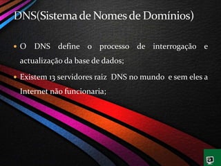  O DNS define o processo de interrogação e
actualização da base de dados;
 Existem 13 servidores raiz DNS no mundo e sem eles a
Internet não funcionaria;
 