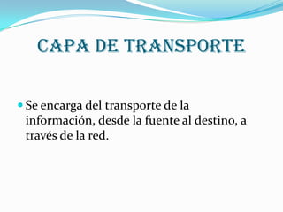 Capa de transporte

 Se encarga del transporte de la
 información, desde la fuente al destino, a
 través de la red.
 