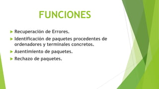 FUNCIONES
   Recuperación de Errores.
   Identificación de paquetes procedentes de
    ordenadores y terminales concretos.
   Asentimiento de paquetes.
   Rechazo de paquetes.
 
