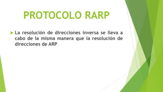 PROTOCOLO RARP
   La resolución de direcciones inversa se lleva a
    cabo de la misma manera que la resolución de
    direcciones de ARP
 