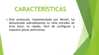 CARACTERÍSTICAS
   Este protocolo, implementado por Novell, ha
    demostrado sobradamente su valía enredes de
    área local, es rápido, fácil de configurar y
    requiere pocas atenciones.
 