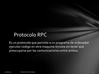 Es un protocolo que permite a un programa de ordenador
ejecutar codigo en otra maquina remota sin tener que
preocuparse por las comunicaciones entre ambos.
Protocolo RPC
 