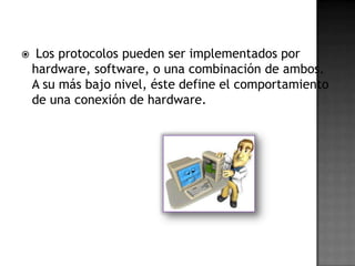     Los protocolos pueden ser implementados por
    hardware, software, o una combinación de ambos.
    A su más bajo nivel, éste define el comportamiento
    de una conexión de hardware.
 