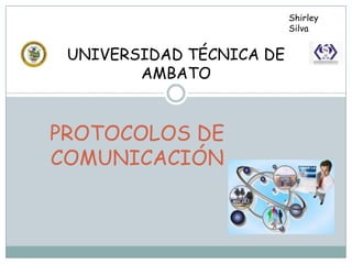Shirley
                          Silva


 UNIVERSIDAD TÉCNICA DE
        AMBATO


PROTOCOLOS DE
COMUNICACIÓN
 