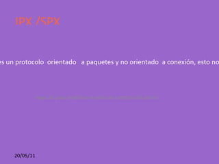 IPX /SPX IPX( Internetwork  Packet  Exchange) Es un protocolo  de Novell que interconecta  redes que usan clientes y servidores  Novell  networe.es un protocolo  orientado  a paquetes y no orientado  a conexión, esto no requiere que se establezca  una conexión antes de que los paquetes  se  envíen a su destino. SPX( séquense packet Exchange) actúa sobre  IPX para asegurar la entrega  de los paquetes. 